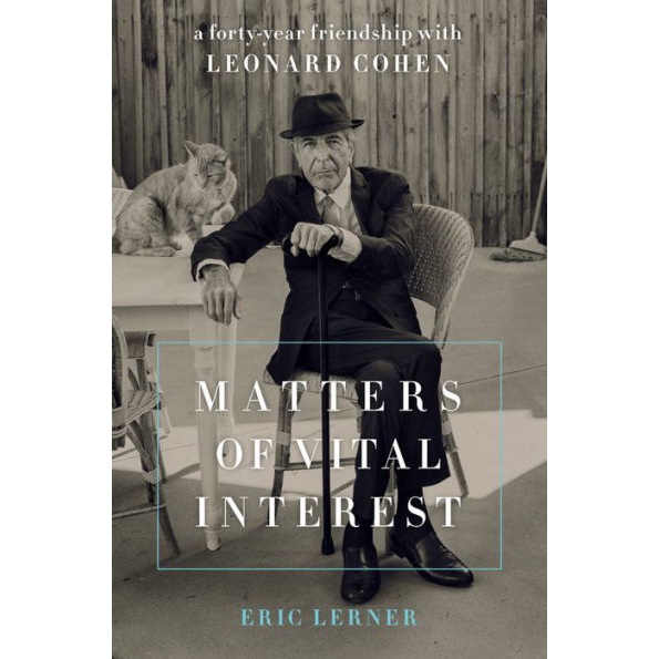 Matters of Vital Interest: A Forty-Year Friendship with Leonard Cohen by Eric Lerner